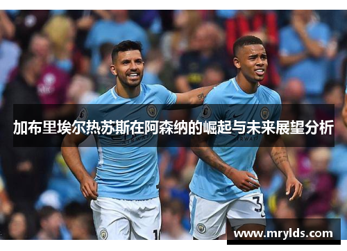 加布里埃尔热苏斯在阿森纳的崛起与未来展望分析