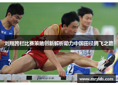 刘翔跨栏比赛策略创新解析助力中国田径腾飞之路