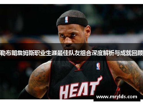 勒布朗詹姆斯职业生涯最佳队友组合深度解析与成就回顾