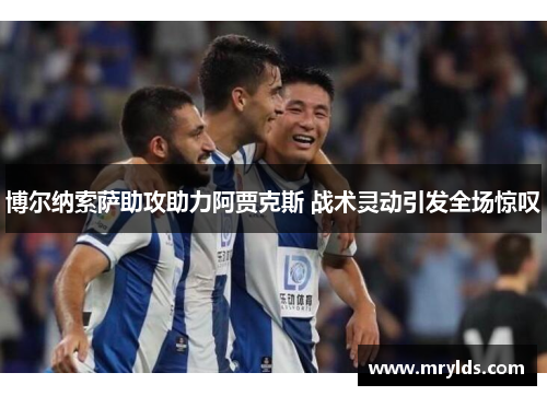 博尔纳索萨助攻助力阿贾克斯 战术灵动引发全场惊叹