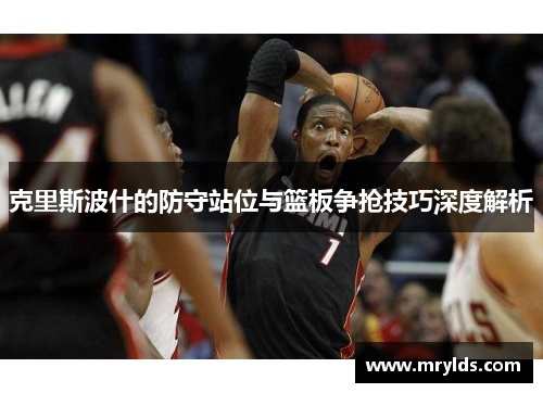 克里斯波什的防守站位与篮板争抢技巧深度解析