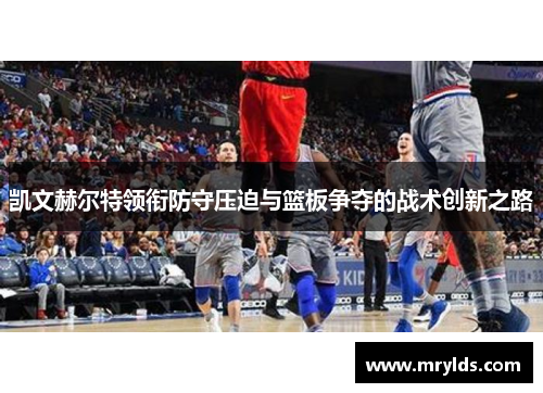 凯文赫尔特领衔防守压迫与篮板争夺的战术创新之路