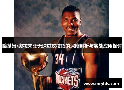 哈基姆·奥拉朱旺无球进攻技巧的深度剖析与实战应用探讨