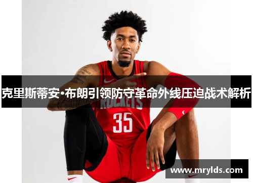 克里斯蒂安·布朗引领防守革命外线压迫战术解析