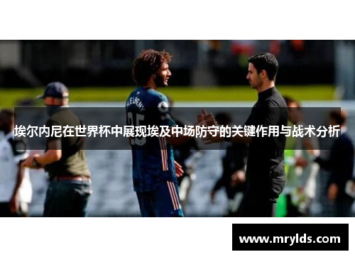 埃尔内尼在世界杯中展现埃及中场防守的关键作用与战术分析