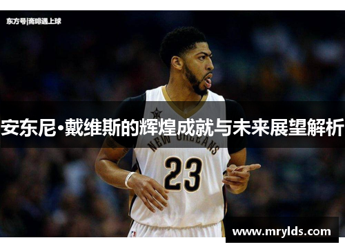 安东尼·戴维斯的辉煌成就与未来展望解析