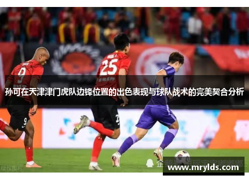 孙可在天津津门虎队边锋位置的出色表现与球队战术的完美契合分析