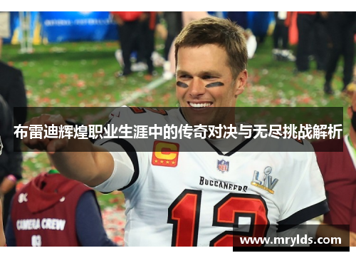 布雷迪辉煌职业生涯中的传奇对决与无尽挑战解析