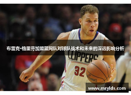 布雷克·格里芬加盟篮网队对球队战术和未来的深远影响分析