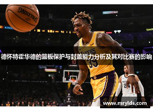 德怀特霍华德的篮板保护与封盖能力分析及其对比赛的影响