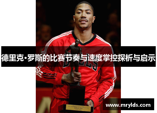 德里克·罗斯的比赛节奏与速度掌控探析与启示