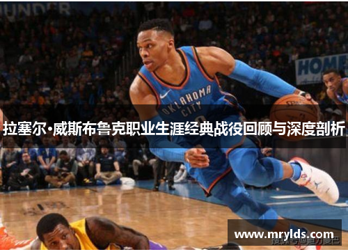 拉塞尔·威斯布鲁克职业生涯经典战役回顾与深度剖析 拉塞尔·威斯布鲁克职业生涯经典战役回顾与深度剖析