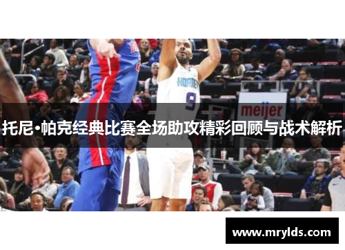 托尼·帕克经典比赛全场助攻精彩回顾与战术解析