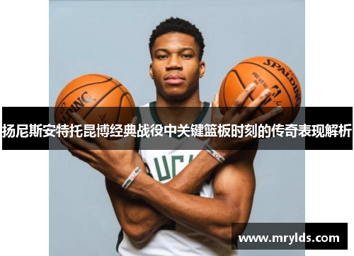 扬尼斯安特托昆博经典战役中关键篮板时刻的传奇表现解析 扬尼斯安特托昆博经典战役中关键篮板时刻的传奇表现解析