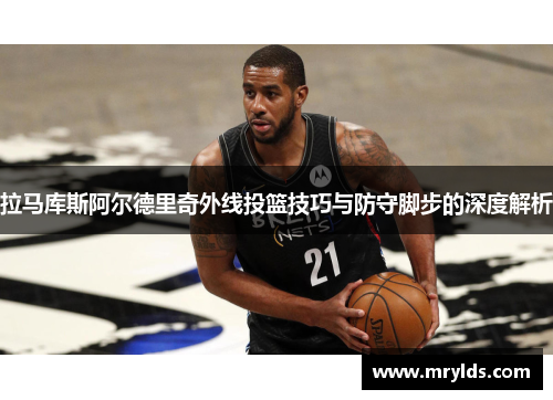 拉马库斯阿尔德里奇外线投篮技巧与防守脚步的深度解析