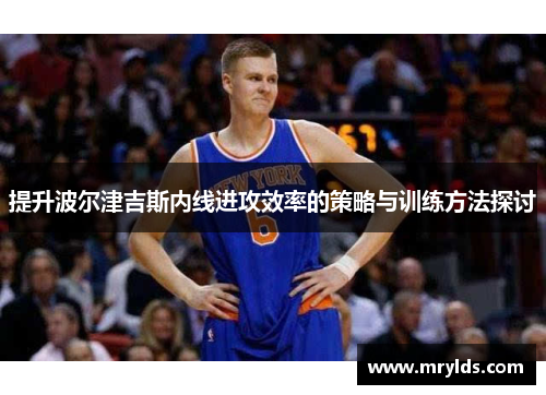 提升波尔津吉斯内线进攻效率的策略与训练方法探讨