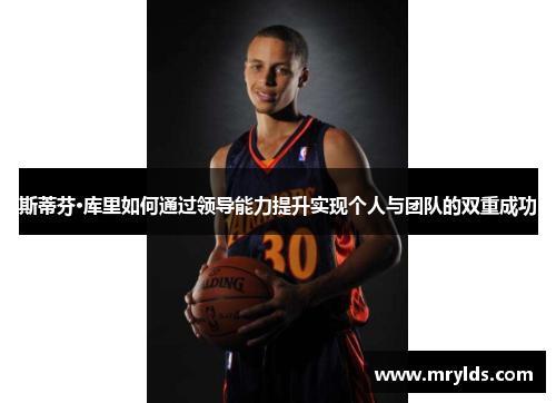 斯蒂芬·库里如何通过领导能力提升实现个人与团队的双重成功 斯蒂芬·库里如何通过领导能力提升实现个人与团队的双重成功