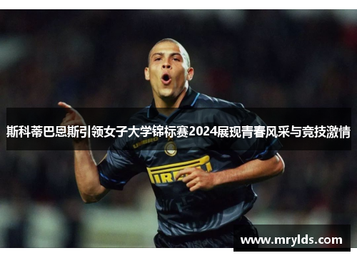 斯科蒂巴恩斯引领女子大学锦标赛2024展现青春风采与竞技激情