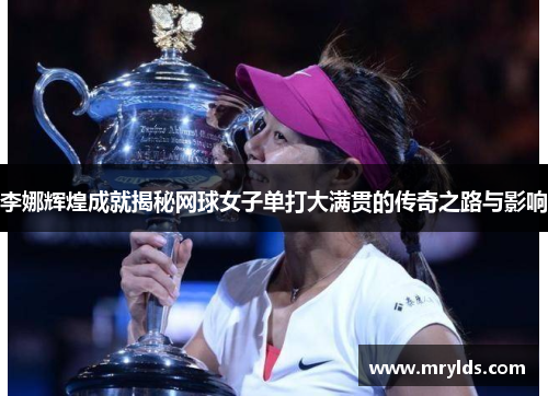 李娜辉煌成就揭秘网球女子单打大满贯的传奇之路与影响