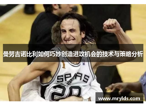 曼努吉诺比利如何巧妙创造进攻机会的技术与策略分析