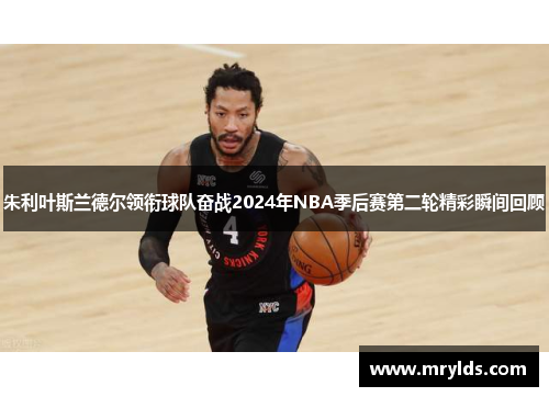 朱利叶斯兰德尔领衔球队奋战2024年NBA季后赛第二轮精彩瞬间回顾