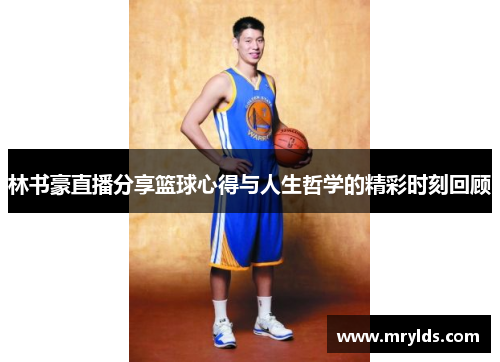 林书豪直播分享篮球心得与人生哲学的精彩时刻回顾 林书豪直播分享篮球心得与人生哲学的精彩时刻回顾