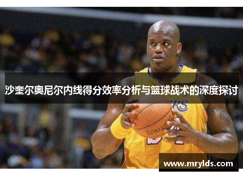 沙奎尔奥尼尔内线得分效率分析与篮球战术的深度探讨