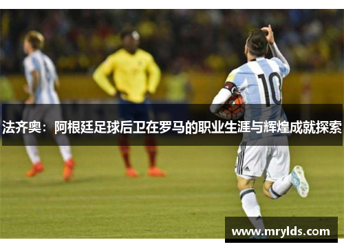 法齐奥:阿根廷足球后卫在罗马的职业生涯与辉煌成就探索 法齐奥:阿根廷足球后卫在罗马的职业生涯与辉煌成就探索