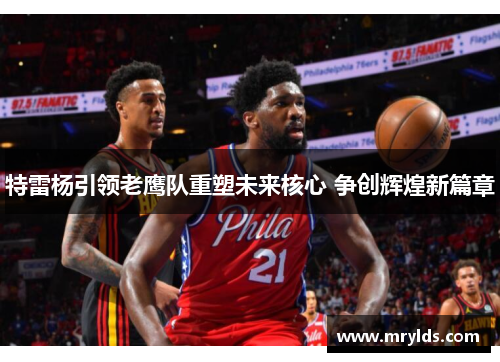 特雷杨引领老鹰队重塑未来核心 争创辉煌新篇章