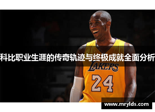 科比职业生涯的传奇轨迹与终极成就全面分析 科比职业生涯的传奇轨迹与终极成就全面分析