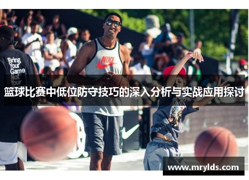 篮球比赛中低位防守技巧的深入分析与实战应用探讨 篮球比赛中低位防守技巧的深入分析与实战应用探讨