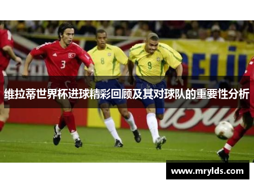 维拉蒂世界杯进球精彩回顾及其对球队的重要性分析