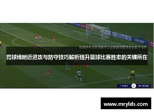 罚球线附近进攻与防守技巧解析提升篮球比赛胜率的关键所在 罚球线附近进攻与防守技巧解析提升篮球比赛胜率的关键所在
