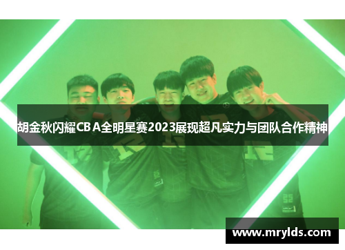 胡金秋闪耀CBA全明星赛2023展现超凡实力与团队合作精神