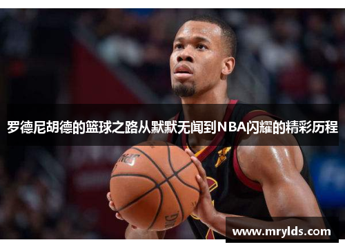 罗德尼胡德的篮球之路从默默无闻到NBA闪耀的精彩历程 罗德尼胡德的篮球之路从默默无闻到NBA闪耀的精彩历程