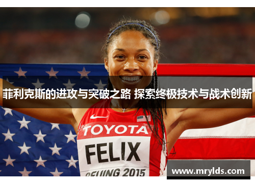 菲利克斯的进攻与突破之路 探索终极技术与战术创新 菲利克斯的进攻与突破之路 探索终极技术与战术创新