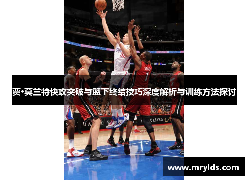 贾·莫兰特快攻突破与篮下终结技巧深度解析与训练方法探讨 贾·莫兰特快攻突破与篮下终结技巧深度解析与训练方法探讨