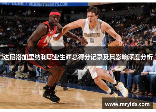 达尼洛加里纳利职业生涯总得分记录及其影响深度分析 达尼洛加里纳利职业生涯总得分记录及其影响深度分析