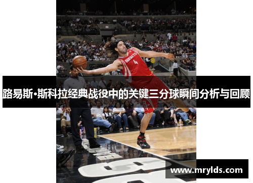 路易斯·斯科拉经典战役中的关键三分球瞬间分析与回顾
