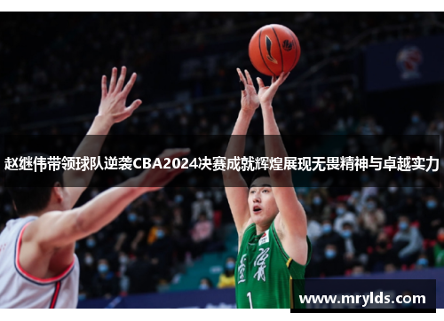 赵继伟带领球队逆袭CBA2024决赛成就辉煌展现无畏精神与卓越实力 赵继伟带领球队逆袭CBA2024决赛成就辉煌展现无畏精神与卓越实力