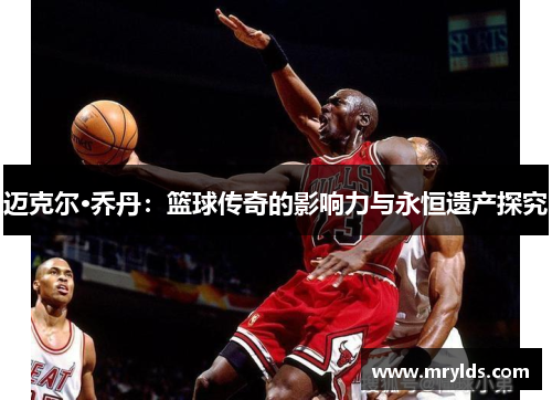 迈克尔·乔丹：篮球传奇的影响力与永恒遗产探究