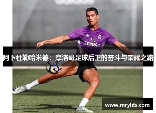 阿卜杜勒哈米德:摩洛哥足球后卫的奋斗与荣耀之路 阿卜杜勒哈米德:摩洛哥足球后卫的奋斗与荣耀之路