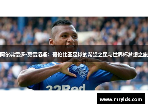 阿尔弗雷多·莫雷洛斯:哥伦比亚足球的希望之星与世界杯梦想之旅 阿尔弗雷多·莫雷洛斯:哥伦比亚足球的希望之星与世界杯梦想之旅