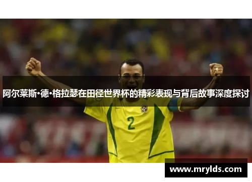 阿尔莱斯·德·格拉瑟在田径世界杯的精彩表现与背后故事深度探讨 阿尔莱斯·德·格拉瑟在田径世界杯的精彩表现与背后故事深度探讨