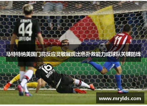 马特特纳美国门将反应灵敏展现出色扑救能力成球队关键防线 马特特纳美国门将反应灵敏展现出色扑救能力成球队关键防线