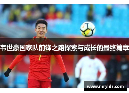 韦世豪国家队前锋之路探索与成长的最终篇章 韦世豪国家队前锋之路探索与成长的最终篇章