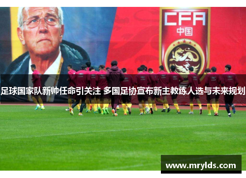 足球国家队新帅任命引关注 多国足协宣布新主教练人选与未来规划