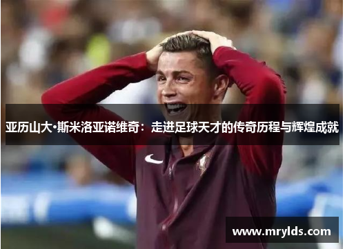 亚历山大·斯米洛亚诺维奇:走进足球天才的传奇历程与辉煌成就 亚历山大·斯米洛亚诺维奇:走进足球天才的传奇历程与辉煌成就