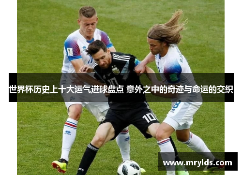 世界杯历史上十大运气进球盘点 意外之中的奇迹与命运的交织 世界杯历史上十大运气进球盘点 意外之中的奇迹与命运的交织
