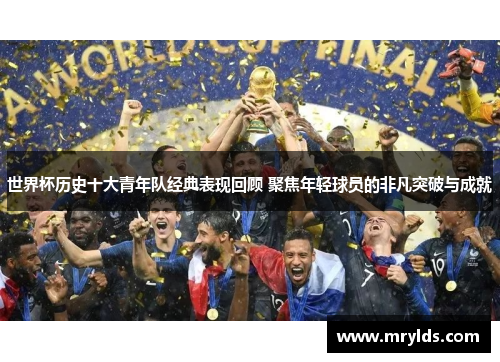 世界杯历史十大青年队经典表现回顾 聚焦年轻球员的非凡突破与成就 世界杯历史十大青年队经典表现回顾 聚焦年轻球员的非凡突破与成就